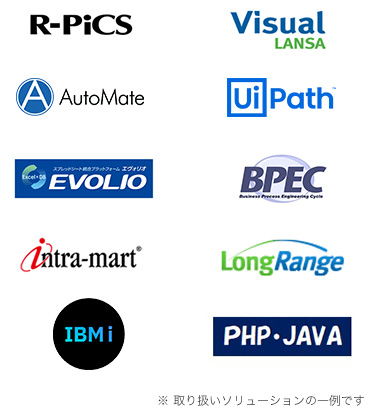 「R-PiCS」 「Visual LANSA」 「AutoMate」 「UiPath」 「Excel×DB スプレッドシート統合プラットフォーム エヴォリオ EVOLIO」 「BPEC Business Process Engineering Cycle」 「intra-mart®」 「LongRange」 「IBMi」 「PHP JAVA」 ※取り扱いソリューションの一例です